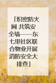 织密防火网 共筑安全墙——东七里社区联合物业开展消防安全大排查